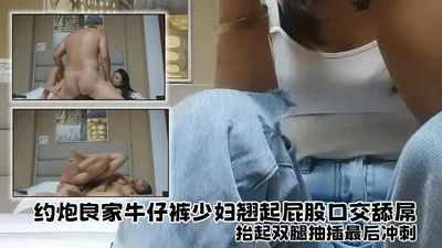 【探花精选】约炮良家牛仔裤少妇，翘起屁股口交舔屌，坐上来整根插入套弄，抬起双腿抽插最后冲刺