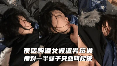 【醉酒捡尸】渣男送喝醉酒妹子回家、趁机插妹子逼插到一半妹子醒了