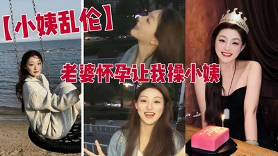 【小姨乱伦】老婆怀孕让我操小姨 老婆怀孕了 强奸黑丝x师小姨子