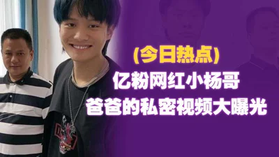 (Today&#39;s Hot Topics) Internet celebrity Xiao Yangge with hundreds of millions of fans - his father&#39;s private video is exposed