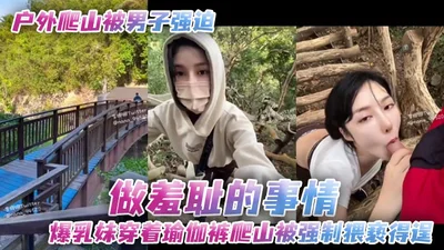 户外爬山被男子强迫做羞耻的事情爆乳妹穿着瑜伽裤爬山被强制猥亵得逞