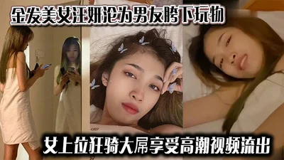 金发美女汪妍沦为男友胯下玩物，女上位狂骑大屌享受高潮视频流出