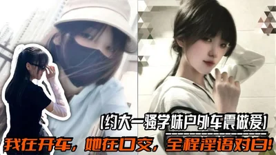 【约大一骚学妹户外车震做爱】我在开车，她在口交，全程淫语对白！操的太猛连车都要操翻了，路人发现后忍不住走过来看！太刺激了！