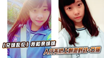 【兄妹乱伦】我和亲妹妹，人行天桥上刺激野战+口爆
