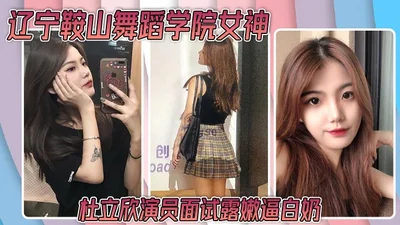 辽宁鞍山舞蹈学院女神杜立欣演员面试露嫩逼白奶