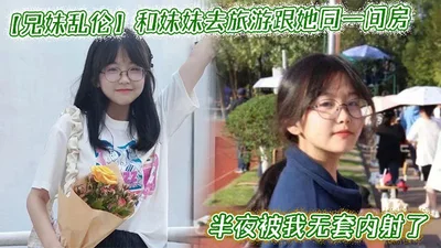 和妹妹去旅游跟她同一间房，半夜被我无套内射了