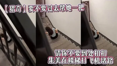【猎奇】要不要过去帮她一把。请你不要到处扣扣。集美在楼梯打飞机堵路