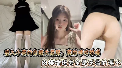 后入小奈的白嫩大屁股，爽的呻吟娇喘，肉棒插进去全是泛滥的淫水