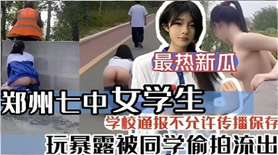 最新热瓜郑州七中女学生玩暴露被同学偷拍流出