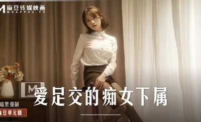 【麻豆传媒】MD0258爱足交的痴女下属丝袜调教发情上司