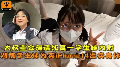 Hunan student girl sells her body to buy iPhone14, uncle pays a lot of money to fuck the pure high school student girl