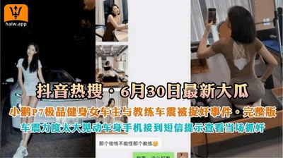 【抖音热搜】630日最新大瓜小鹏P7极品健身女神车主与罗教练车震被捉奸事情完整版国产女神刺激