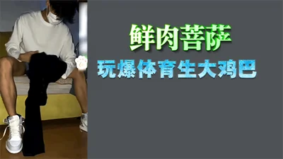 【免费】鲜肉菩萨玩爆体育生大鸡巴