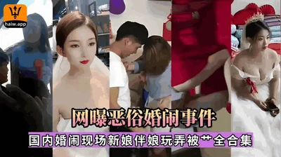 网曝恶俗婚闹事件国内婚闹现场新娘伴娘玩弄被操全合集
