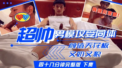 【二十四分钟完整版下集】超帅男模攻受同体颜值天花板又奶又狼