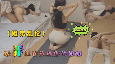 姐弟乱伦玩弄正在练瑜伽的姐姐..