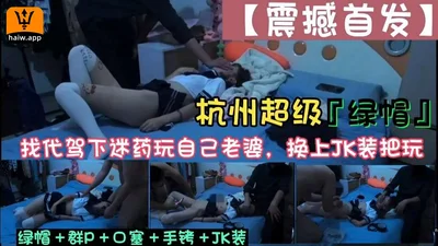 震撼首发】抗州超级「绿帽！找代驾下迷药玩自己老婆换上JK装把玩