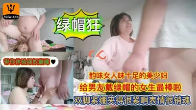【绿帽狂】女人味十足的美少妇给男友戴绿帽双腿紧绷夹得好紧啊~