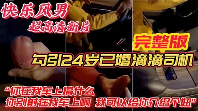 [Full version] Happy man&#39;s new ultra-high-definition video real dialogue seduces straight Didi driver &quot;What are you doing in my car? Don&#39;t fucking shoot it in my car&quot;