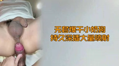 （巨根无套）（免费）无套爆干小奶狗持久深插大量喷射