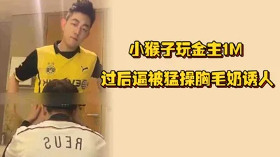 小猴子玩金主1M激情过后逼被猛操胸毛大白奶子手感十足
