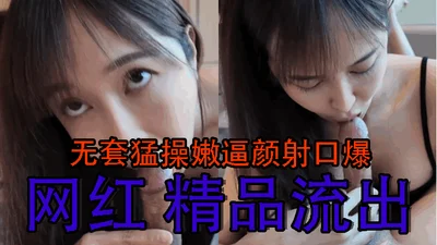 无套猛操嫩逼颜射口爆 网红 精品流出
