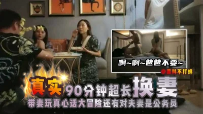 【真实90分钟超长换妻】带妻子玩真心话大冒险还有对夫妻是公务员‘啊啊爸爸不要啊’