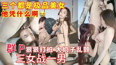 三个都是极品美女，三女战一男群，群P狠狠打桩，大奶子乱颤
