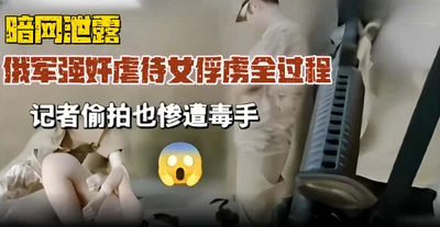 暗网泄露俄军强奸虐待女俘虏全过程记者偷拍也惨遭毒手