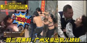 Destroying three views of black material - Guangzhou father cheated on his daughter-in-law and his son ran away on the street, and the father&#39;s cheating video was exposed