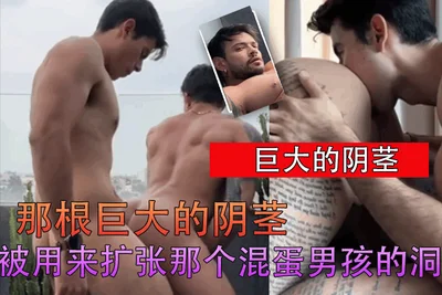那根巨大的阴茎被用来扩张那个混蛋男孩的洞