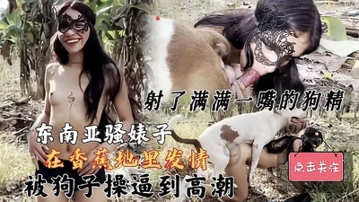 【人狗乱伦】东南亚骚婊子在香蕉地里发情被狗子操到到高潮射了满满一嘴的狗精