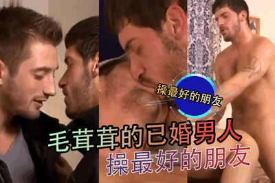 毛茸茸的已婚男人操最好的朋友