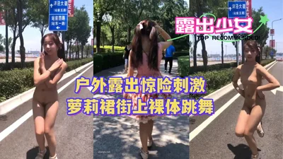 〖户外露出惊险刺激〗萝莉裙街上裸体跳舞