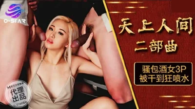 麻豆-天上人间二部曲骚包酒女3P被干到狂喷水