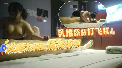 攻略女技师半套服务肉感型大奶骚女乳推舔背打飞机