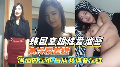 韩国空姐性爱泄密；满逼的淫水女神秒变淫娃