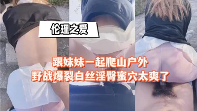 跟妹妹一起爬山户外野战爆裂白丝淫臀蜜穴太爽了