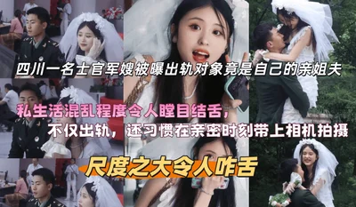 四川一名士官军嫂被曝出轨对象竟是自己的亲姐夫，私生活混乱程度令人瞠目结舌