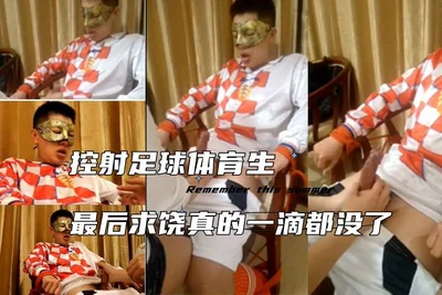控射足球体育生爽到表情失控最后求饶真的一滴都没了