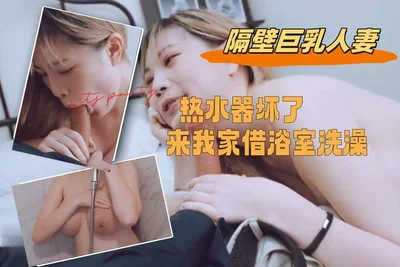 隔壁巨乳人妻熱水器壞了來我家借浴室洗澡