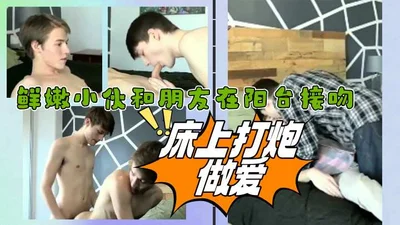 鲜嫩小伙和朋友在阳台接吻床上打炮做爱