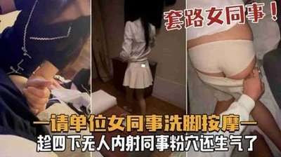 请单位女同事洗脚按摩，趁四下无人内射同事粉穴还生气了
