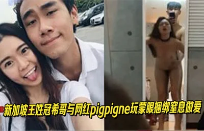 新加坡王姓冠希哥与网红pigpigne玩蒙眼捆绑窒息做爱