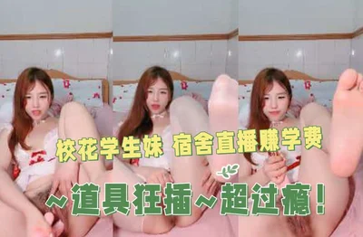 校花学生妹 宿舍直播赚学费~道具狂插~超过瘾！