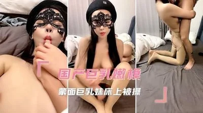 国产巨乳嫩模 蒙面巨乳妹床上被操翻天