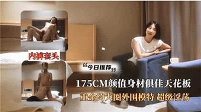 超级收藏片175CM高颜值天花板 重金约大圈外围模特 超级淫荡
