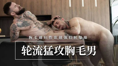 轮流猛攻胸毛男胸毛越旺性欲越强打桩爆操