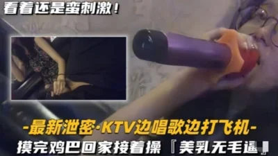 Latest leaked KTV singing and masturbating] Go home and continue fucking, beautiful breasts and hairless pussy