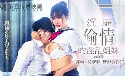 [Madou Media] MGL0001 The promiscuous sisters who are addicted to cheating, the super slutty sister-in-law seduces the brother-in-law